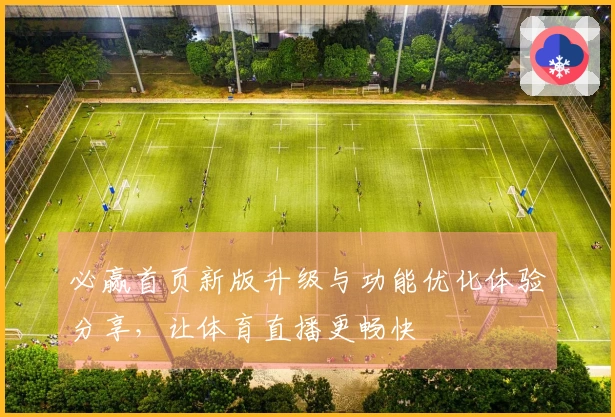 必赢首页新版升级与功能优化体验分享，让体育直播更畅快