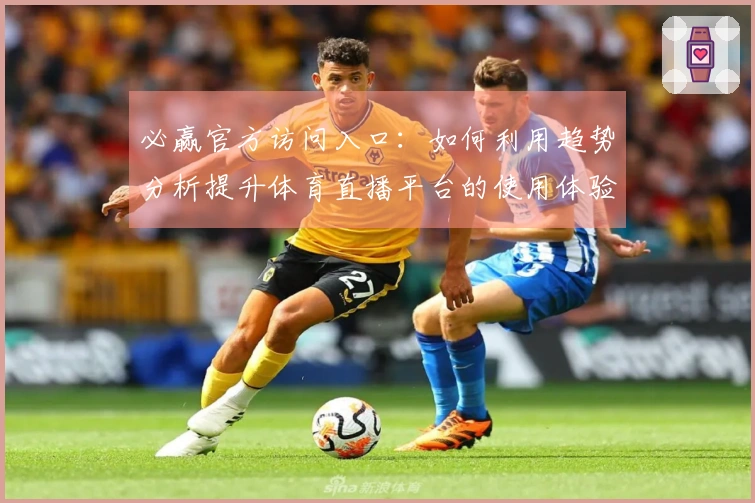 必赢官方访问入口：如何利用趋势分析提升体育直播平台的使用体验