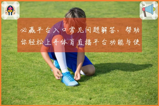 必赢平台入口常见问题解答，帮助你轻松上手体育直播平台功能与使用体验