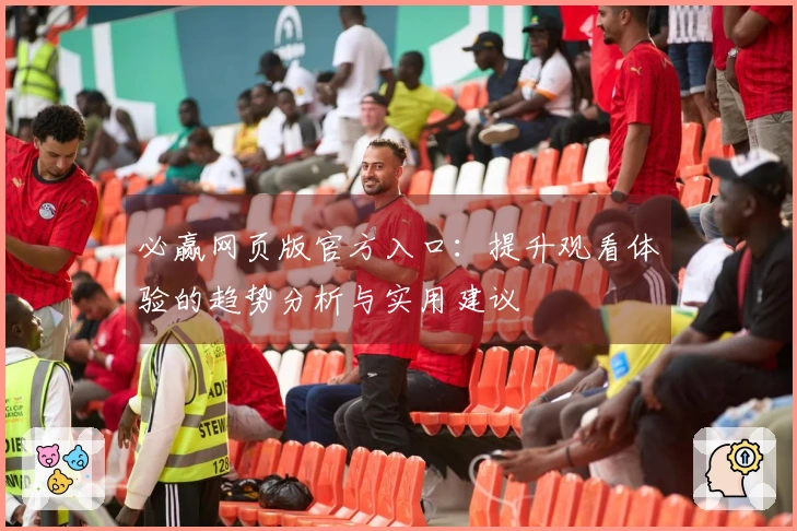 必赢网页版官方入口：提升观看体验的趋势分析与实用建议