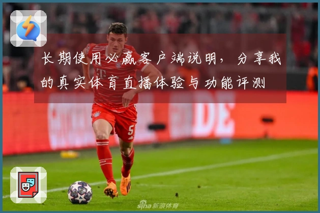 长期使用必赢客户端说明，分享我的真实体育直播体验与功能评测