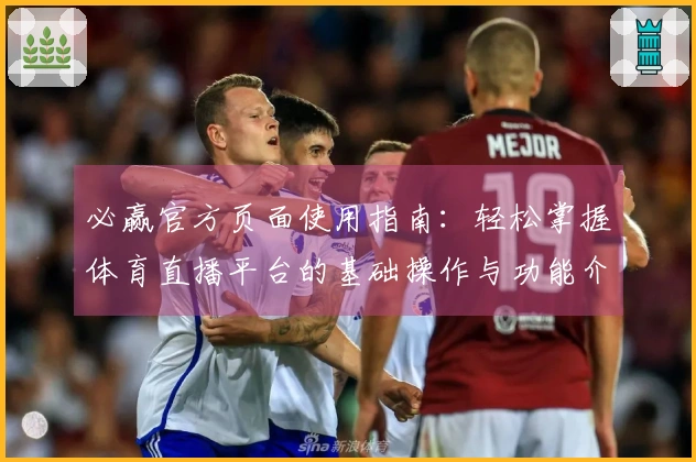 必赢官方页面使用指南：轻松掌握体育直播平台的基础操作与功能介绍