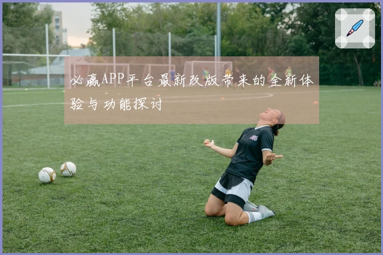 必赢APP平台最新改版带来的全新体验与功能探讨
