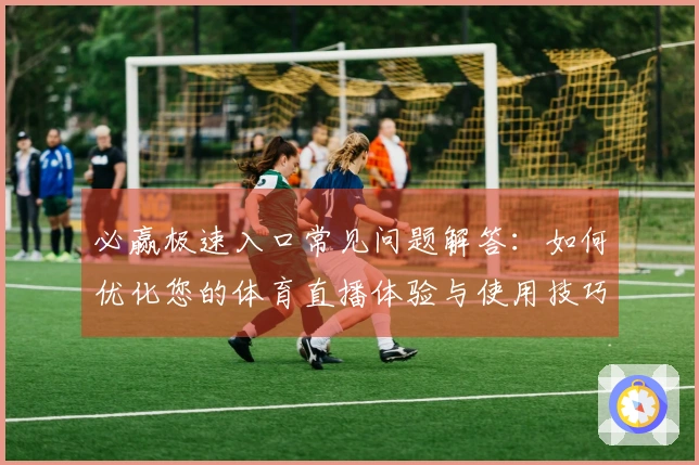 必赢极速入口常见问题解答：如何优化您的体育直播体验与使用技巧