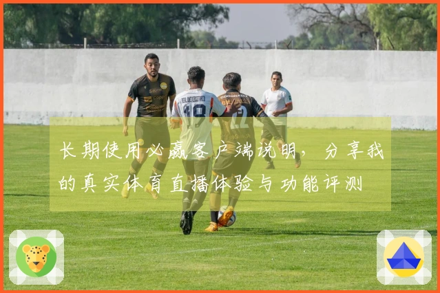 长期使用必赢客户端说明，分享我的真实体育直播体验与功能评测