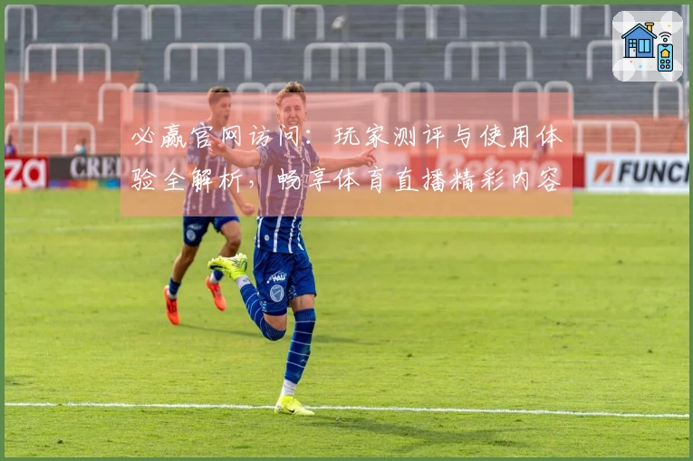 必赢官网访问：玩家测评与使用体验全解析，畅享体育直播精彩内容