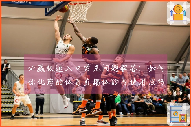 必赢极速入口常见问题解答：如何优化您的体育直播体验与使用技巧
