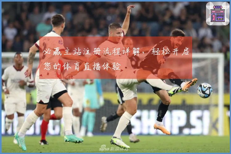 必赢主站注册流程详解，轻松开启您的体育直播体验