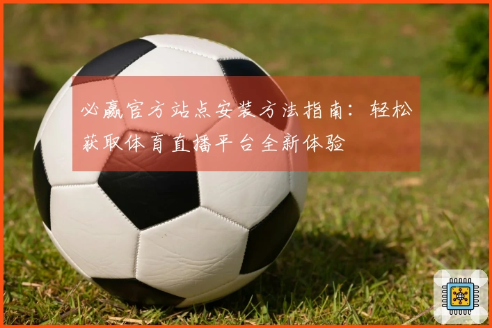 必赢官方站点安装方法指南：轻松获取体育直播平台全新体验