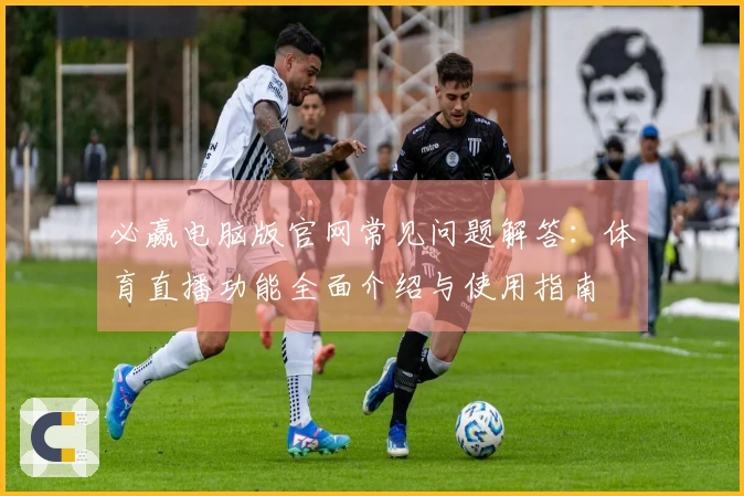 必赢电脑版官网常见问题解答：体育直播功能全面介绍与使用指南