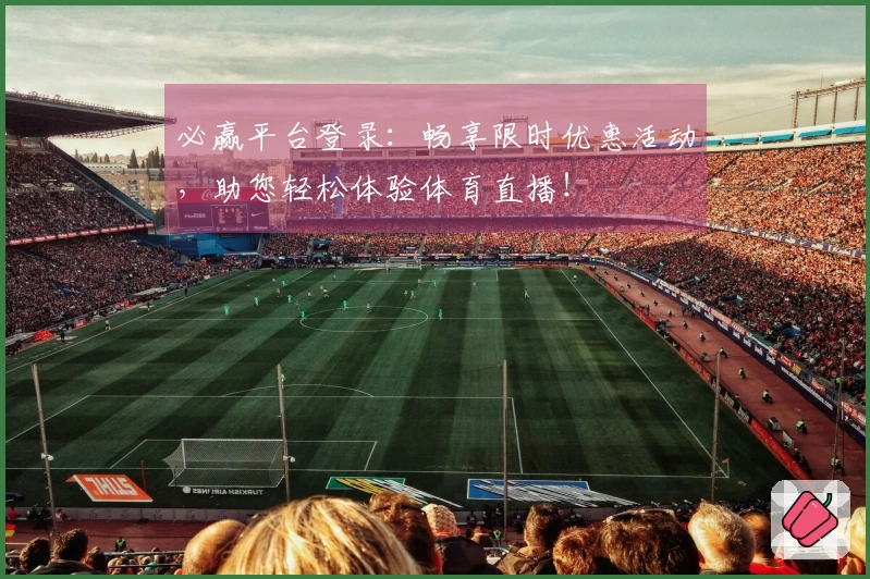 必赢平台登录：畅享限时优惠活动，助您轻松体验体育直播！