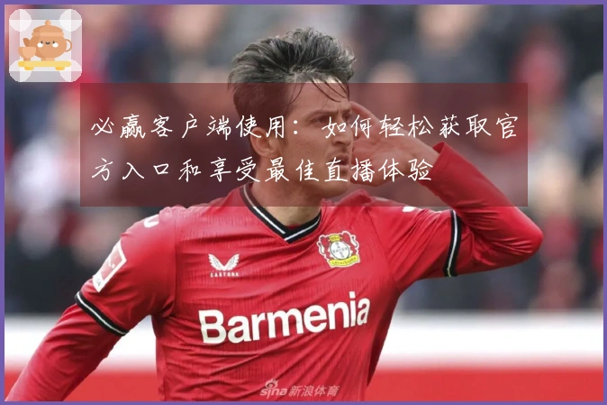 必赢客户端使用：如何轻松获取官方入口和享受最佳直播体验