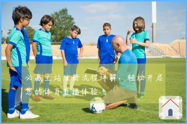 必赢主站注册流程详解，轻松开启您的体育直播体验