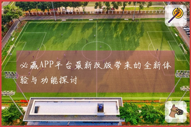 必赢APP平台最新改版带来的全新体验与功能探讨