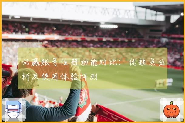 必赢账号注册功能对比：优缺点分析及使用体验评测