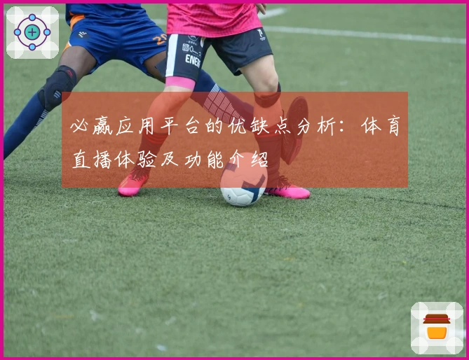 必赢应用平台的优缺点分析：体育直播体验及功能介绍