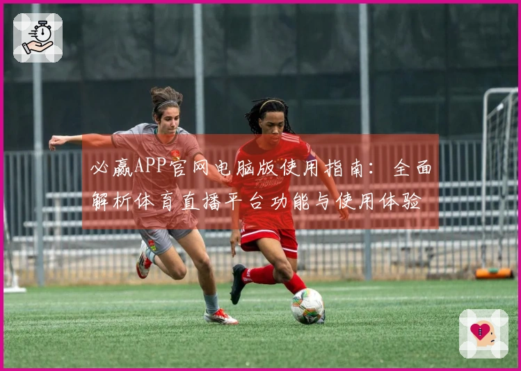 必赢APP官网电脑版使用指南：全面解析体育直播平台功能与使用体验