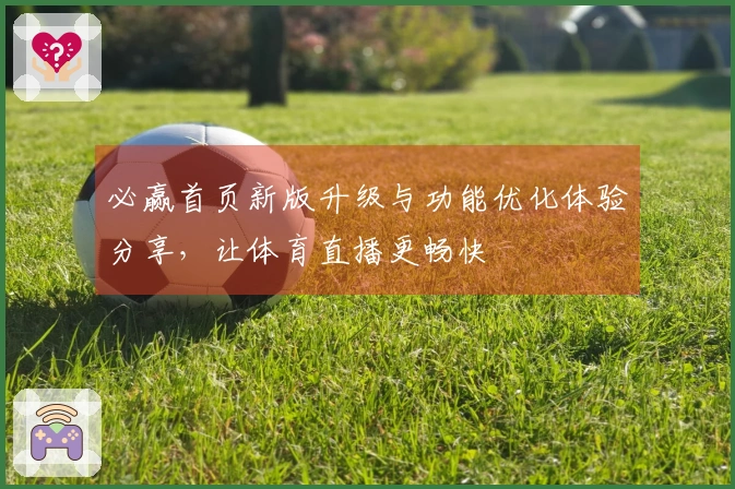 必赢首页新版升级与功能优化体验分享,让体育直播更畅快