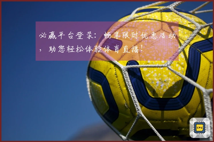 必赢平台登录:畅享限时优惠活动,助您轻松体验体育直播!
