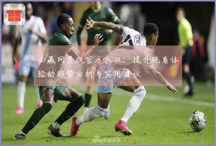 必赢网页版官方入口：提升观看体验的趋势分析与实用建议
