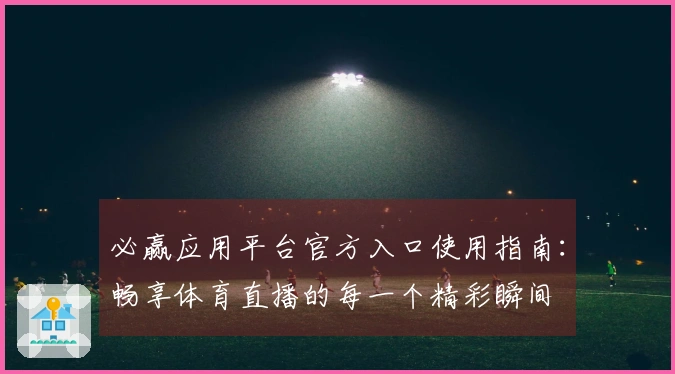 必赢应用平台官方入口使用指南:畅享体育直播的每一个精彩瞬间