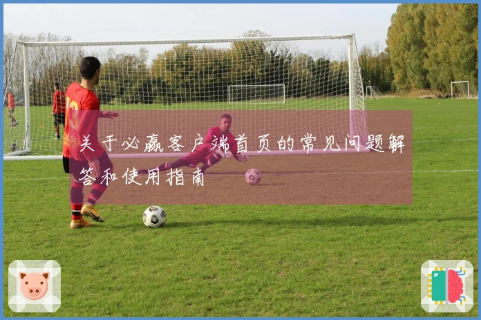 关于必赢客户端首页的常见问题解答和使用指南
