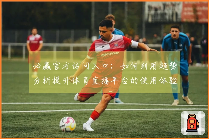 必赢官方访问入口：如何利用趋势分析提升体育直播平台的使用体验