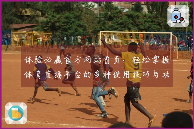 体验必赢官方网站首页，轻松掌握体育直播平台的多种使用技巧与功能介绍