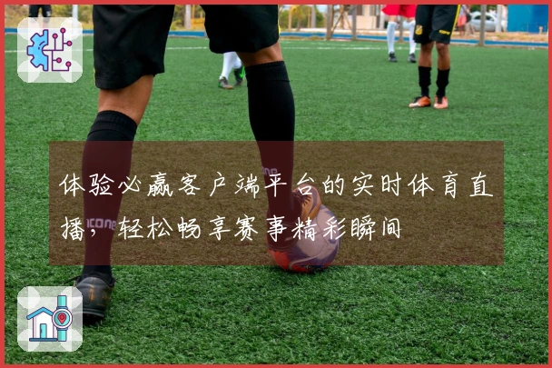 体验必赢客户端平台的实时体育直播，轻松畅享赛事精彩瞬间