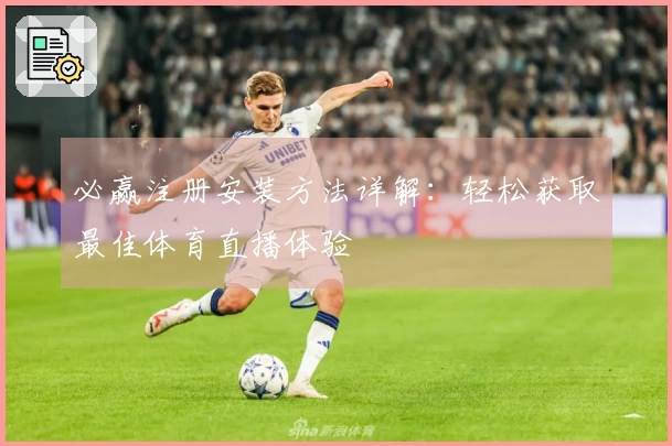 必赢注册安装方法详解：轻松获取最佳体育直播体验