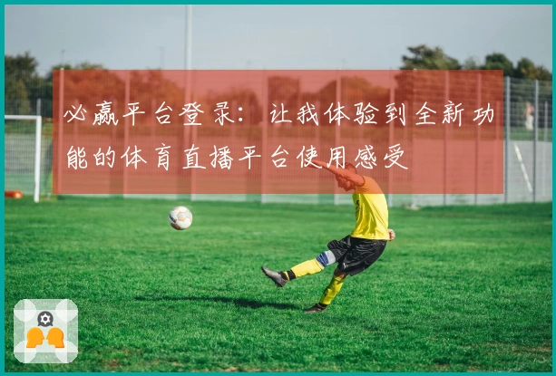 必赢平台登录：让我体验到全新功能的体育直播平台使用感受