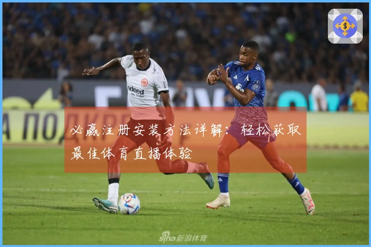 必赢注册安装方法详解：轻松获取最佳体育直播体验